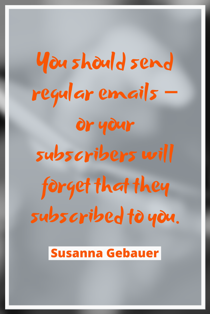 You should send regular newsletters – or your subscribers will forget that they subscribed to you. If that happens they will be even more annoyed when you send an email after some time. #emailmarketing #newslettermarketing #listbuilding #salesfunnel #emailideas #emailnewsletter
