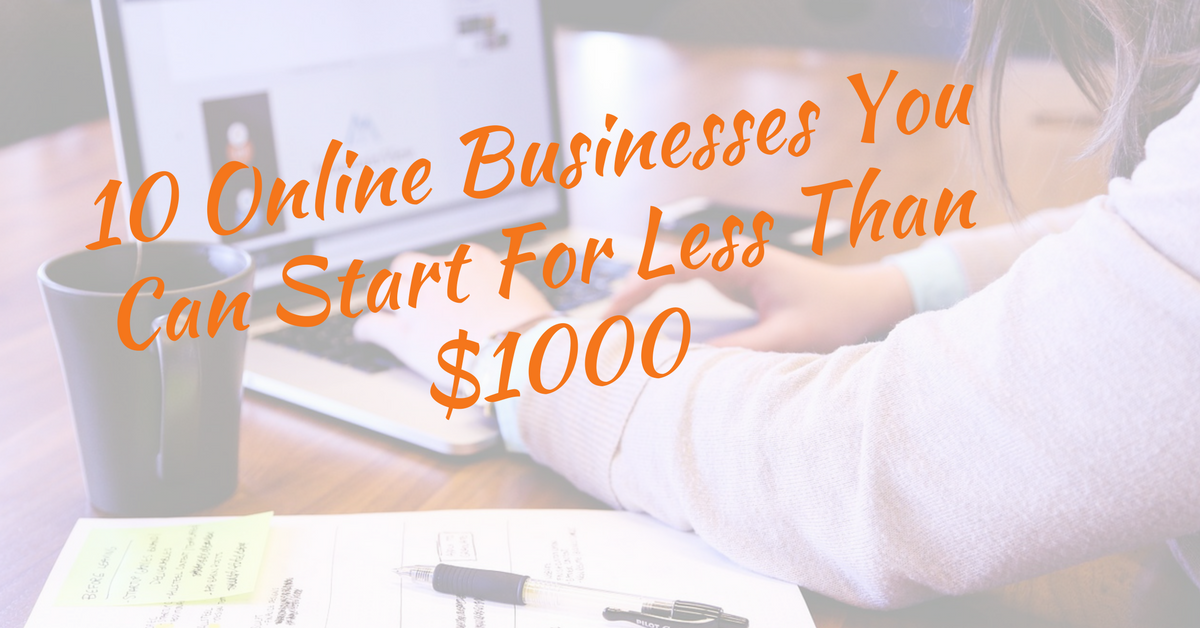 10 Online Businesses You Can Start For Less Than $1000